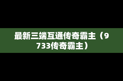 最新三端互通传奇霸主（9733传奇霸主）