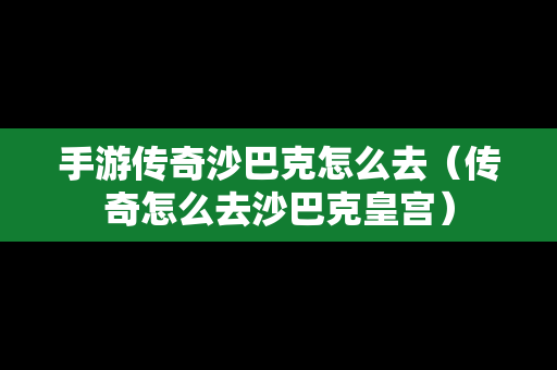 手游传奇沙巴克怎么去（传奇怎么去沙巴克皇宫）