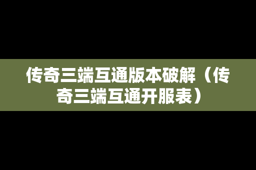 传奇三端互通版本破解（传奇三端互通开服表）
