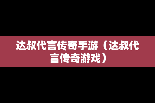 达叔代言传奇手游（达叔代言传奇游戏）