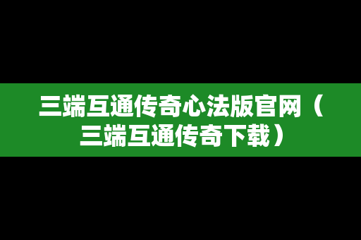 三端互通传奇心法版官网（三端互通传奇下载）