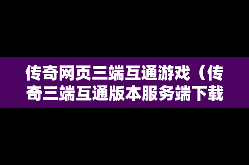 传奇网页三端互通游戏（传奇三端互通版本服务端下载）