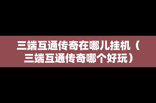 三端互通传奇在哪儿挂机（三端互通传奇哪个好玩）