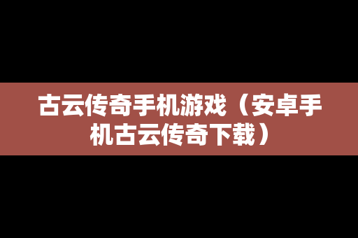 古云传奇手机游戏（安卓手机古云传奇下载）
