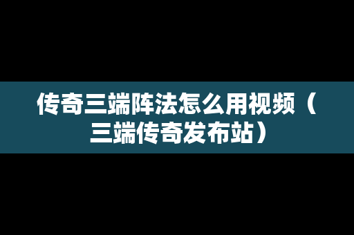传奇三端阵法怎么用视频（三端传奇发布站）