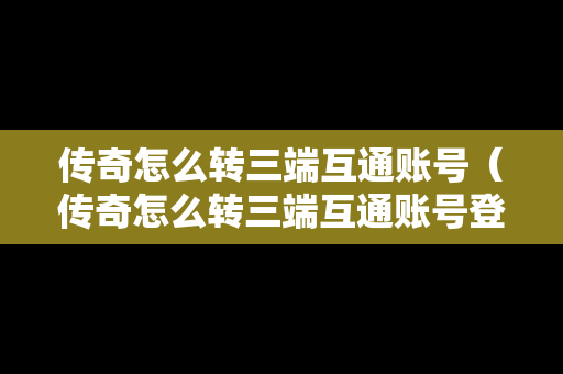 传奇怎么转三端互通账号（传奇怎么转三端互通账号登录）