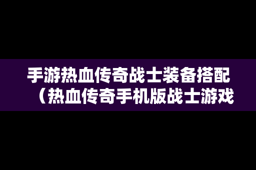 手游热血传奇战士装备搭配（热血传奇手机版战士游戏攻略）