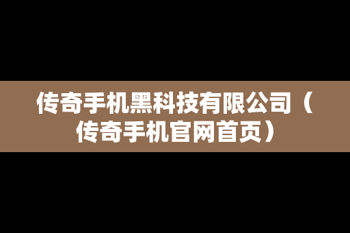 传奇手机黑科技有限公司（传奇手机官网首页）