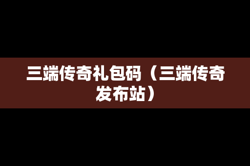 三端传奇礼包码（三端传奇发布站）