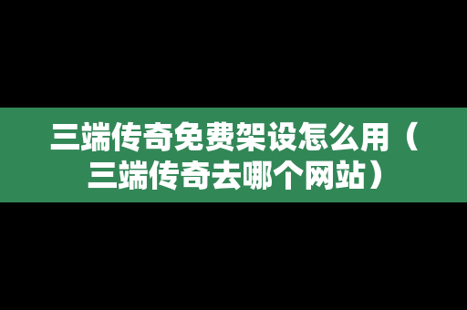 三端传奇免费架设怎么用（三端传奇去哪个网站）