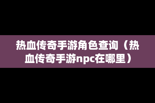 热血传奇手游角色查询（热血传奇手游npc在哪里）