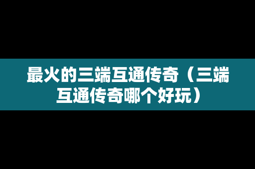 最火的三端互通传奇（三端互通传奇哪个好玩）