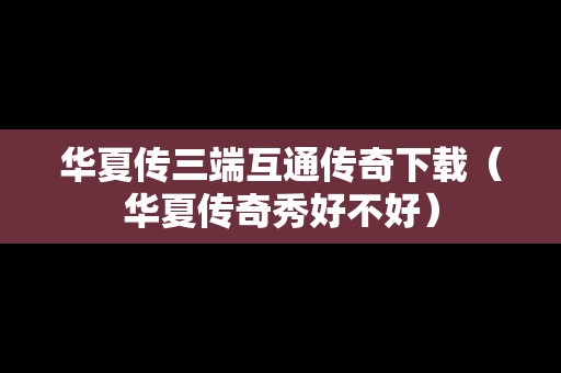 华夏传三端互通传奇下载（华夏传奇秀好不好）