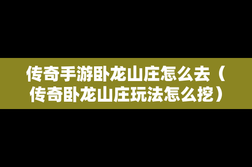 传奇手游卧龙山庄怎么去（传奇卧龙山庄玩法怎么挖）