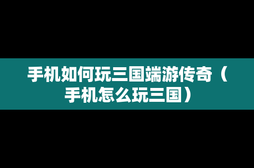 手机如何玩三国端游传奇（手机怎么玩三国）
