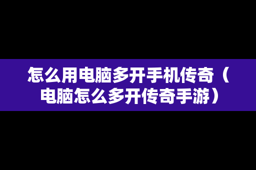 怎么用电脑多开手机传奇（电脑怎么多开传奇手游）