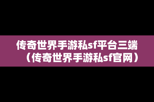 传奇世界手游私sf平台三端（传奇世界手游私sf官网）