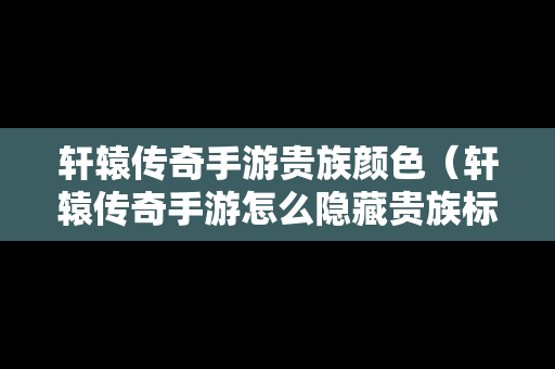 轩辕传奇手游贵族颜色（轩辕传奇手游怎么隐藏贵族标志）