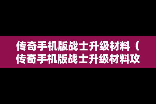 传奇手机版战士升级材料（传奇手机版战士升级材料攻略）