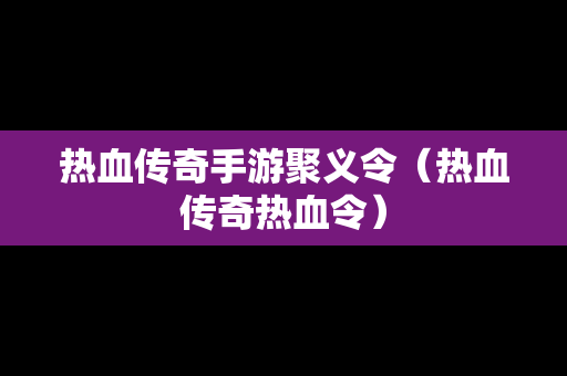 热血传奇手游聚义令（热血传奇热血令）