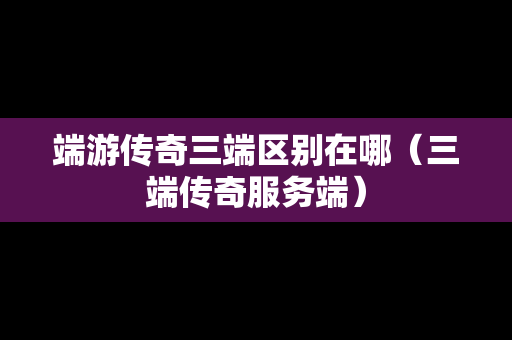 端游传奇三端区别在哪（三端传奇服务端）