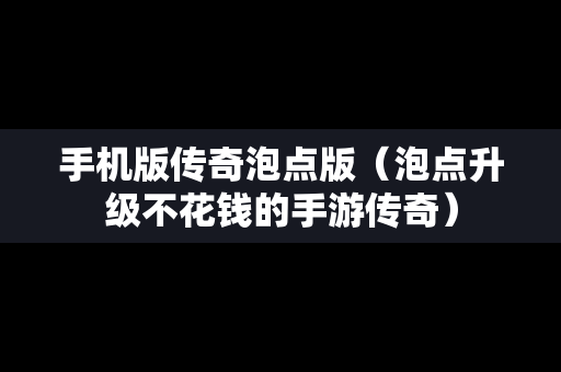 手机版传奇泡点版（泡点升级不花钱的手游传奇）