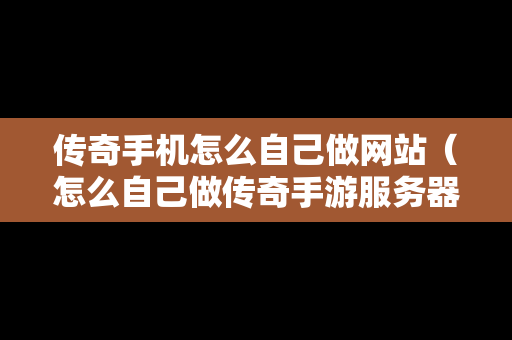 传奇手机怎么自己做网站（怎么自己做传奇手游服务器）