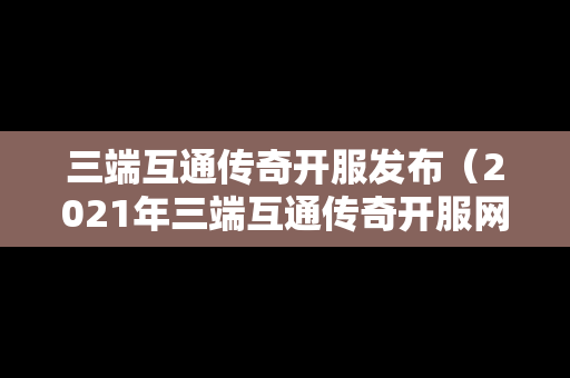 三端互通传奇开服发布（2021年三端互通传奇开服网站）