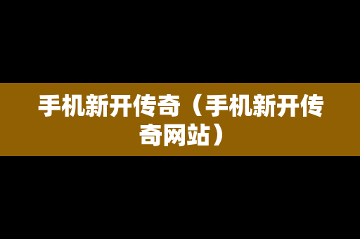 手机新开传奇（手机新开传奇网站）