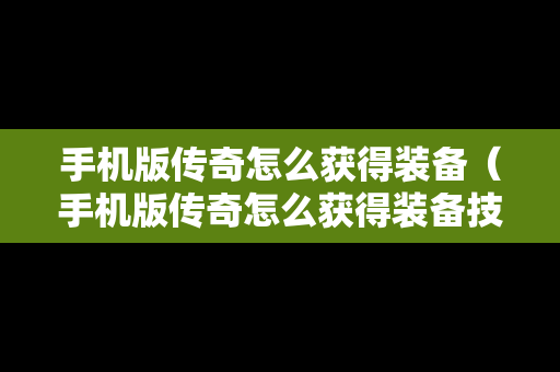 手机版传奇怎么获得装备（手机版传奇怎么获得装备技能）