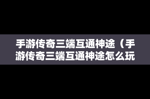 手游传奇三端互通神途（手游传奇三端互通神途怎么玩）
