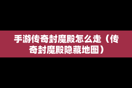 手游传奇封魔殿怎么走（传奇封魔殿隐藏地图）