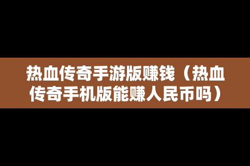 热血传奇手游版赚钱（热血传奇手机版能赚人民币吗）