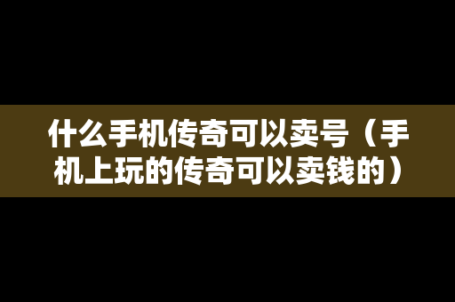 什么手机传奇可以卖号（手机上玩的传奇可以卖钱的）