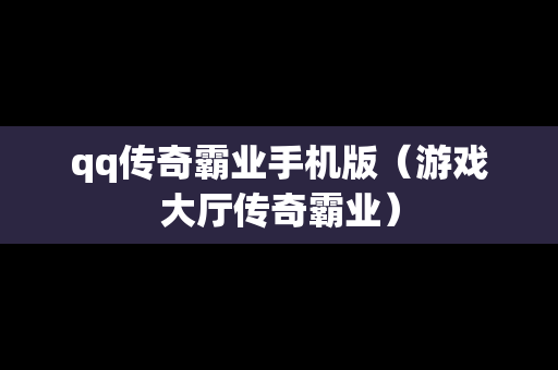 qq传奇霸业手机版（游戏大厅传奇霸业）