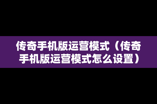 传奇手机版运营模式（传奇手机版运营模式怎么设置）