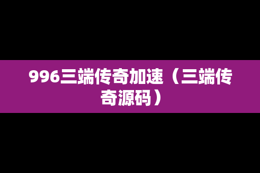 996三端传奇加速（三端传奇源码）