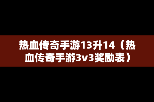 热血传奇手游13升14（热血传奇手游3v3奖励表）