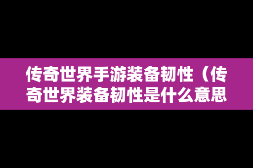 传奇世界手游装备韧性（传奇世界装备韧性是什么意思）