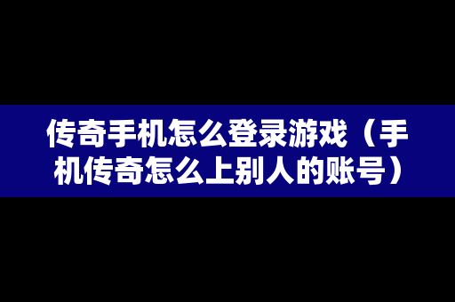 传奇手机怎么登录游戏（手机传奇怎么上别人的账号）