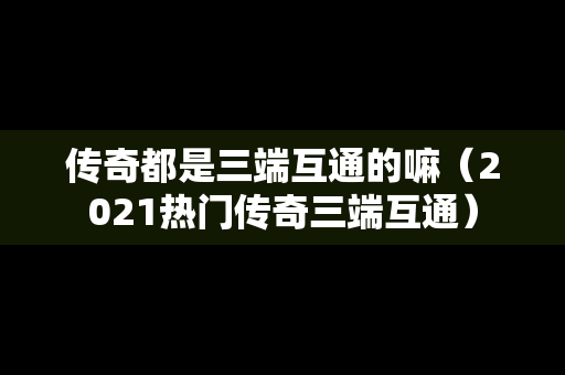 传奇都是三端互通的嘛（2021热门传奇三端互通）