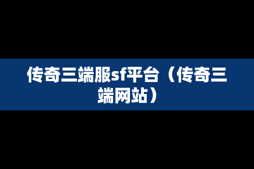 传奇三端服sf平台（传奇三端网站）