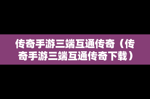 传奇手游三端互通传奇（传奇手游三端互通传奇下载）