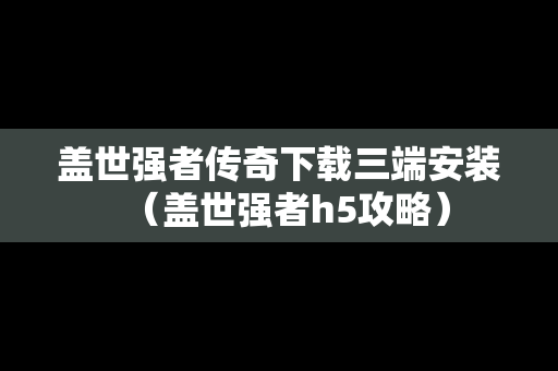 盖世强者传奇下载三端安装（盖世强者h5攻略）
