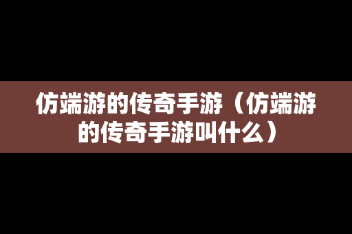 仿端游的传奇手游（仿端游的传奇手游叫什么）