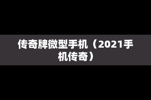 传奇牌微型手机（2021手机传奇）