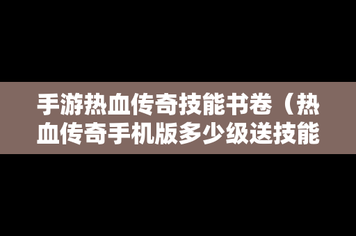 手游热血传奇技能书卷（热血传奇手机版多少级送技能书）