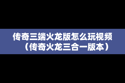 传奇三端火龙版怎么玩视频（传奇火龙三合一版本）