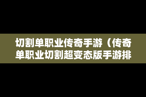 切割单职业传奇手游（传奇单职业切割超变态版手游排行榜）