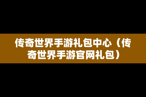 传奇世界手游礼包中心（传奇世界手游官网礼包）